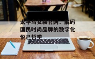 太平鸟女装官网：解码国民时尚品牌的数字化悦己哲学
