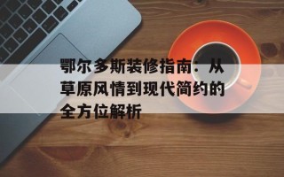 鄂尔多斯装修指南：从草原风情到现代简约的全方位解析