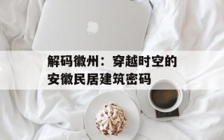 解码徽州：穿越时空的安徽民居建筑密码