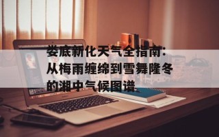 娄底新化天气全指南：从梅雨缠绵到雪舞隆冬的湘中气候图谱