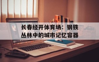 长春经开体育场：钢铁丛林中的城市记忆容器