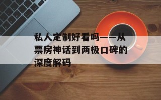 私人定制好看吗——从票房神话到两极口碑的深度解码