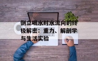 倒立喝水时水流向的终极解密：重力、解剖学与生活实验