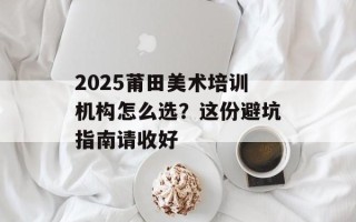 2025莆田美术培训机构怎么选？这份避坑指南请收好