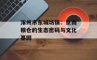 涿州市东城坊镇：京南粮仓的生态密码与文化基因