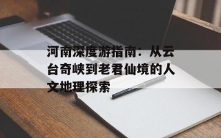 河南深度游指南：从云台奇峡到老君仙境的人文地理探索