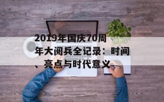 2019年国庆70周年大阅兵全记录：时间、亮点与时代意义