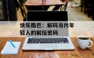 快乐酷巴：解码当代年轻人的解压密码