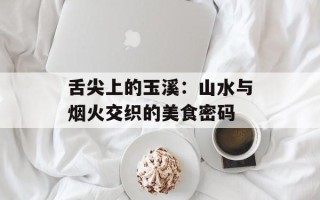 舌尖上的玉溪：山水与烟火交织的美食密码