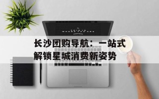 长沙团购导航：一站式解锁星城消费新姿势