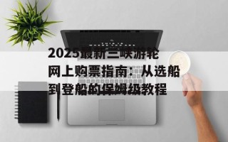2025最新三峡游轮网上购票指南：从选船到登船的保姆级教程