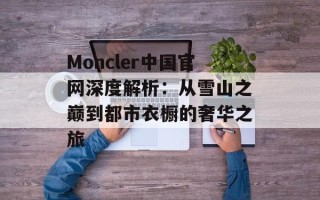 Moncler中国官网深度解析：从雪山之巅到都市衣橱的奢华之旅