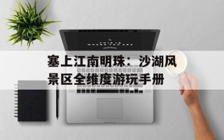 塞上江南明珠：沙湖风景区全维度游玩手册