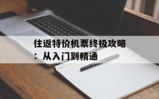 往返特价机票终极攻略：从入门到精通