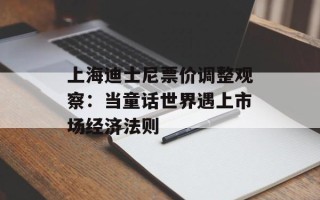 上海迪士尼票价调整观察：当童话世界遇上市场经济法则
