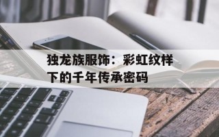 独龙族服饰：彩虹纹样下的千年传承密码