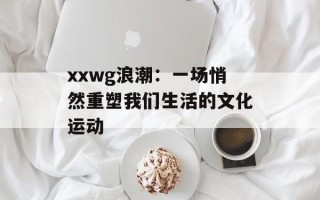 xxwg浪潮：一场悄然重塑我们生活的文化运动