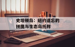 史坦顿岛：纽约遗忘的拼图与生态乌托邦