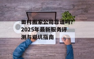 田村搬家公司靠谱吗？2025年最新服务评测与避坑指南