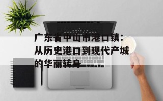 广东省中山市港口镇：从历史港口到现代产城的华丽转身