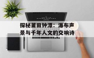 探秘莆田钟潭：瀑布声景与千年人文的交响诗