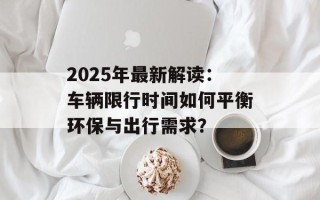 2025年最新解读：车辆限行时间如何平衡环保与出行需求？