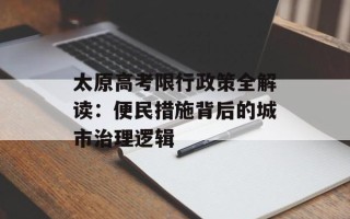 太原高考限行政策全解读：便民措施背后的城市治理逻辑