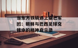 当东方铁骑遇上桑巴军团：朝鲜与巴西足球交锋中的精神启示录