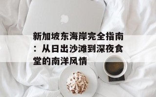 新加坡东海岸完全指南：从日出沙滩到深夜食堂的南洋风情