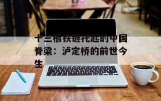 十三根铁链托起的中国脊梁：泸定桥的前世今生