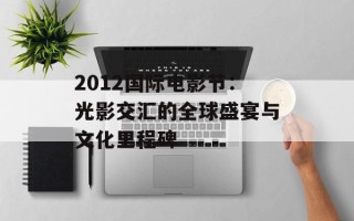 2012国际电影节：光影交汇的全球盛宴与文化里程碑
