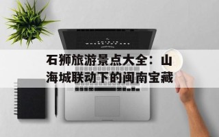 石狮旅游景点大全：山海城联动下的闽南宝藏