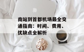 南站到首都机场最全交通指南：时间、费用、优缺点全解析