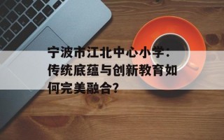 宁波市江北中心小学：传统底蕴与创新教育如何完美融合？