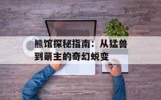 熊馆探秘指南：从猛兽到萌主的奇幻蜕变