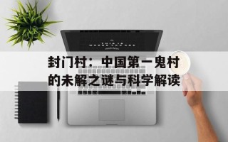 封门村：中国第一鬼村的未解之谜与科学解读