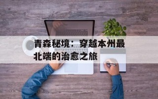 青森秘境：穿越本州最北端的治愈之旅
