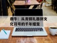 鼎牛：从青铜礼器到文化符号的千年嬗变