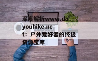 深度解析www.doyouhike.net：户外爱好者的终极资源宝库