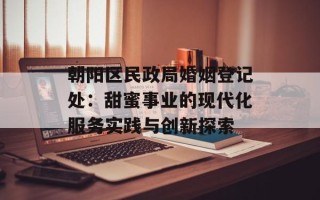 朝阳区民政局婚姻登记处：甜蜜事业的现代化服务实践与创新探索