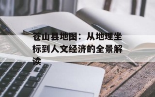 苍山县地图：从地理坐标到人文经济的全景解读