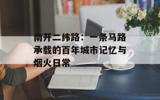 南开二纬路：一条马路承载的百年城市记忆与烟火日常