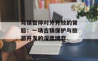 乌镇暂停对外开放的背后：一场古镇保护与旅游开发的深度博弈