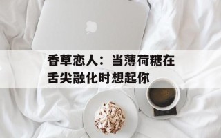 香草恋人：当薄荷糖在舌尖融化时想起你