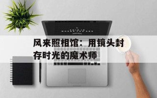 风来照相馆：用镜头封存时光的魔术师