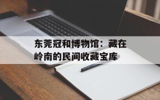 东莞冠和博物馆：藏在岭南的民间收藏宝库
