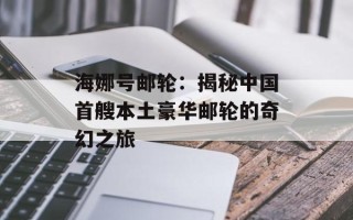 海娜号邮轮：揭秘中国首艘本土豪华邮轮的奇幻之旅