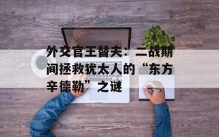 外交官王替夫：二战期间拯救犹太人的“东方辛德勒”之谜