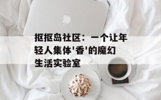 抠抠岛社区：一个让年轻人集体'香'的魔幻生活实验室