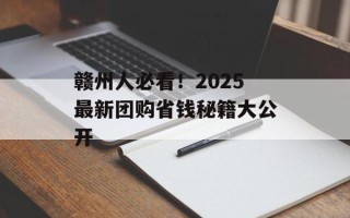 赣州人必看！2025最新团购省钱秘籍大公开